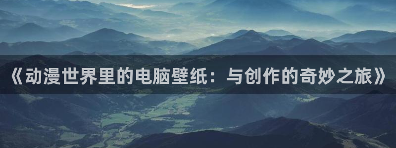 58动漫网址：《动漫世界里的电脑壁纸：与创作的奇妙之旅》