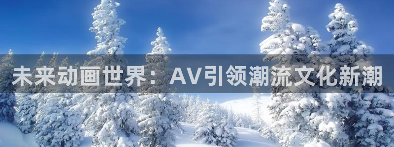58动漫免费看：未来动画世界：AV引领潮流文化新潮