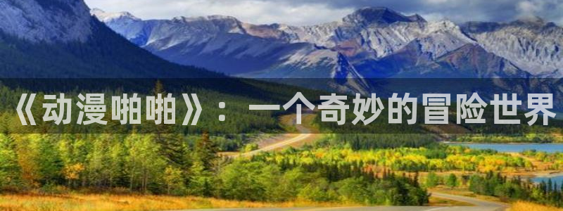 58动漫大全：《动漫啪啪》：一个奇妙的冒险世界
