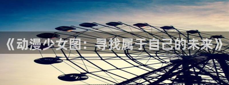 58动漫动画：《动漫少女图：寻找属于自己的未来》