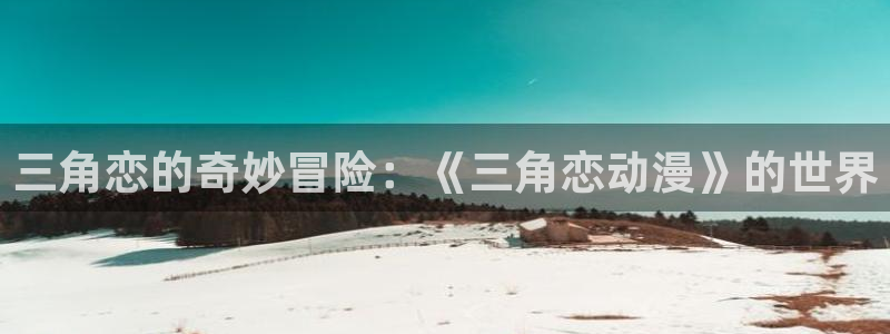 58动漫官网：三角恋的奇妙冒险：《三角恋动漫》的世界