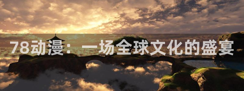 58动漫 官网：78动漫：一场全球文化的盛宴