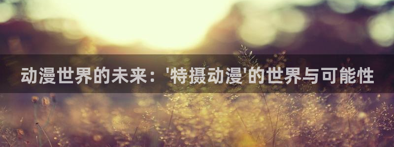 58动漫网站官网首页：动漫世界的未来：\'特摄动漫\'的世界与可能性
