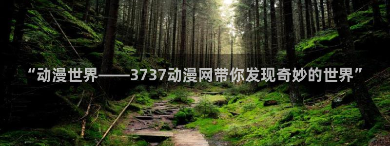 58动漫网站免费看：“动漫世界——3737动漫网带你发现奇妙的世界”