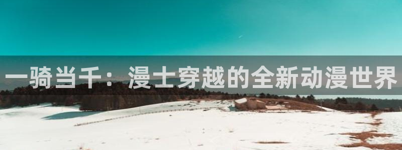 58动漫网嗨动漫：一骑当千：漫士穿越的全新动漫世界